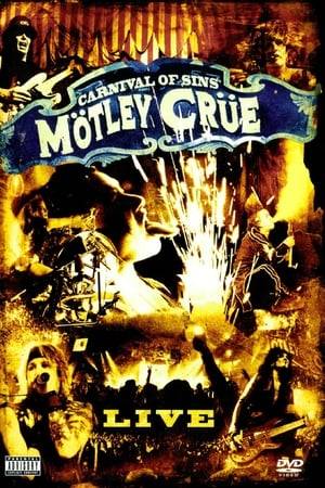 Mötley Crüe’s Carnival of Sins is the live concert DVD of their sold out Red, White & Crüe world wide tour. Featuring their greatest hits" as well as new songs, Carnival of Sins is an unprecedented ALL ACCESS look at the band with behind the scenes footage and bonus material that will blow your mind.. Mötley Crüe delivers the concert that Rock ‘N’ Roll has been waiting for.  Set List: 1. Opening 2. Shout At The Devil 3. Too Fast For Love 4. Ten Seconds To Love 5. Red Hot 6. On With The Show 7. Too Young To Fall In Love 8. Looks That Kill 9. Louder Than Hell 10. Live Wire 11. Girls Girls Girls 12. Wild Side 13. Don't Go Away Mad (Just Go Away) 14. Primal Scream 15. Glitter 16. Without You 17. Home Sweet Home 18. Nikki's Solo 19. Dr. Feelgood 20. Tommy's Solo 21. Same Ol' Situation 22. Tommy Cam 23. Sick Love Song 24. If I Die Tomorrow 25. Kickstart My Heart 26. Helter Skelter 27. Anarchy In UK  Shot live on location at the Van Andel Arena in Grad Rapids, Michigan April 27th, 2005.